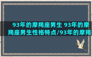 93年的摩羯座男生 93年的摩羯座男生性格特点/93年的摩羯座男生 93年的摩羯座男生性格特点-我的网站